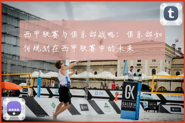 西甲联赛与俱乐部战略:俱乐部如何规划在西甲联赛中的未来