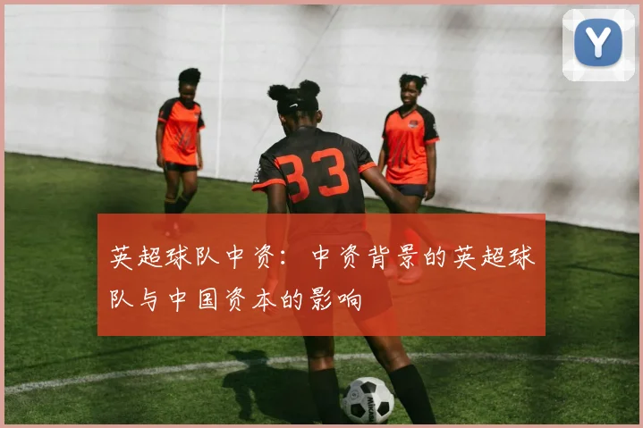 英超球队中资:中资背景的英超球队与中国资本的影响