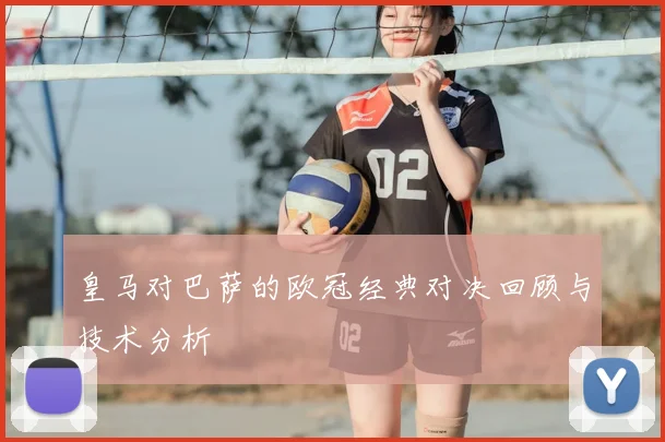 皇马对巴萨的欧冠经典对决回顾与技术分析
