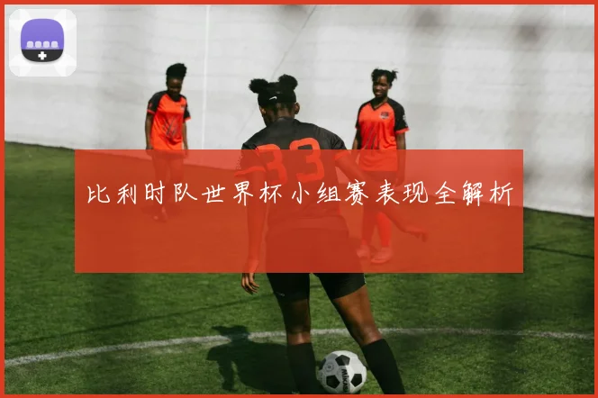 比利时队世界杯小组赛表现全解析